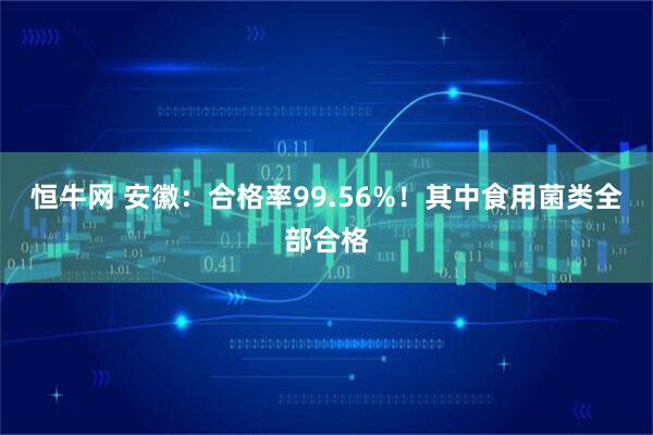 恒牛网 安徽：合格率99.56%！其中食用菌类全部合格