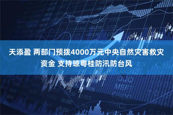 天添盈 两部门预拨4000万元中央自然灾害救灾资金 支持琼粤桂防汛防台风