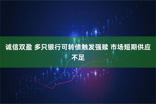 诚信双盈 多只银行可转债触发强赎 市场短期供应不足