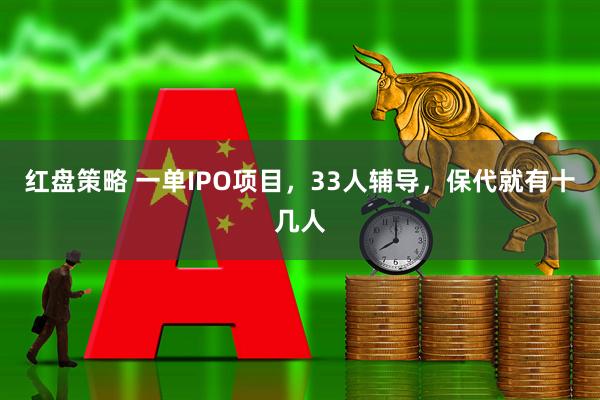 红盘策略 一单IPO项目，33人辅导，保代就有十几人