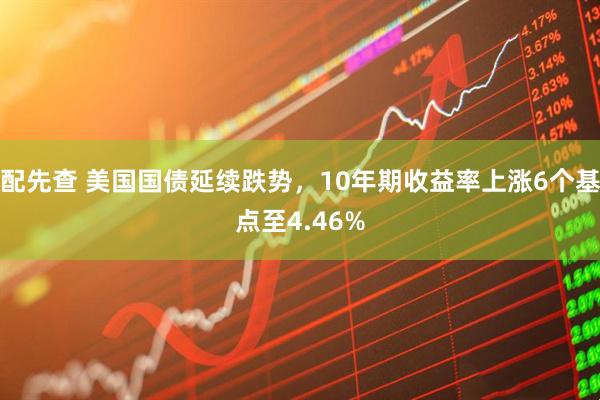 配先查 美国国债延续跌势，10年期收益率上涨6个基点至4.46%
