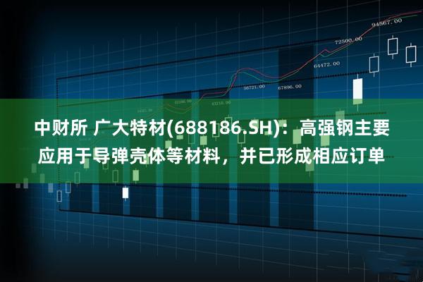 中财所 广大特材(688186.SH)：高强钢主要应用于导弹壳体等材料，并已形成相应订单