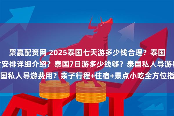 聚赢配资网 2025泰国七天游多少钱合理？泰国私人导游费用？景点美食安排详细介绍？泰国7日游多少钱够？泰国私人导游费用？亲子行程+住宿+景点小吃全方位指南_小天_优惠