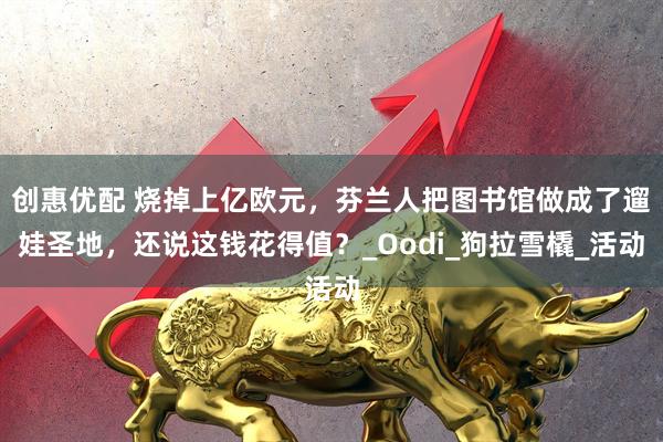 创惠优配 烧掉上亿欧元，芬兰人把图书馆做成了遛娃圣地，还说这钱花得值？_Oodi_狗拉雪橇_活动