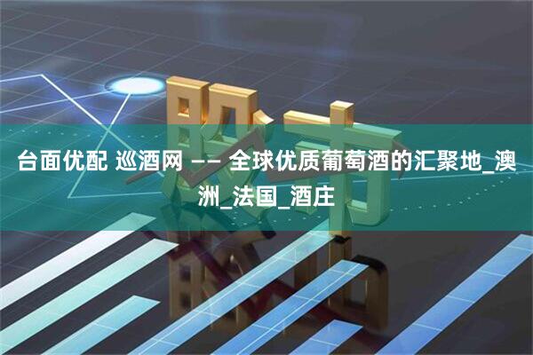 台面优配 巡酒网 —— 全球优质葡萄酒的汇聚地_澳洲_法国_酒庄