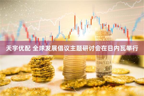 天宇优配 全球发展倡议主题研讨会在日内瓦举行