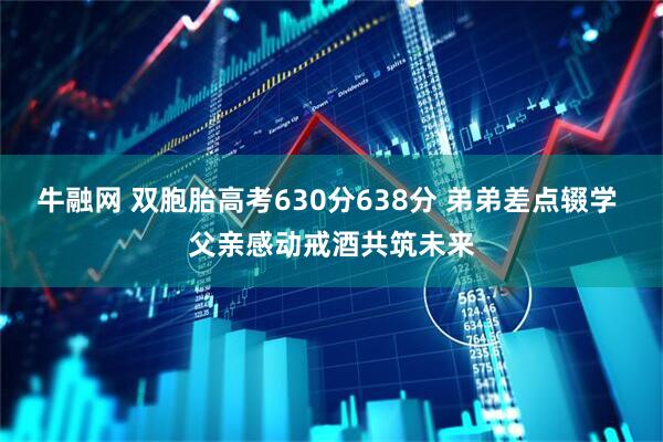 牛融网 双胞胎高考630分638分 弟弟差点辍学 父亲感动戒酒共筑未来