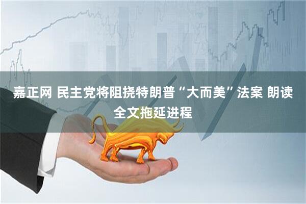 嘉正网 民主党将阻挠特朗普“大而美”法案 朗读全文拖延进程