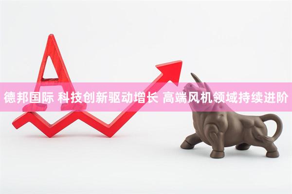 德邦国际 科技创新驱动增长 高端风机领域持续进阶