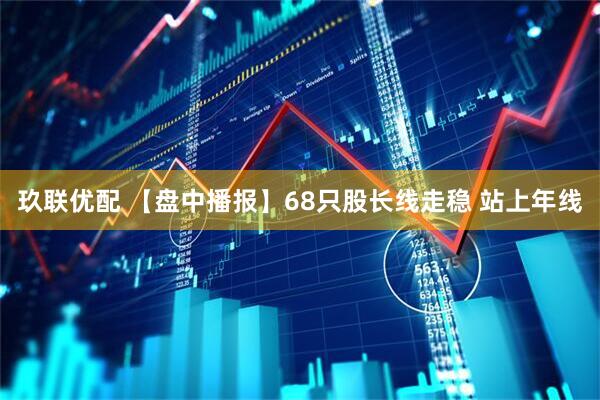 玖联优配 【盘中播报】68只股长线走稳 站上年线