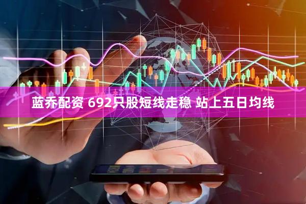 蓝乔配资 692只股短线走稳 站上五日均线