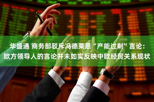 华盛通 商务部驳斥冯德莱恩“产能过剩”言论：欧方领导人的言论并未如实反映中欧经贸关系现状