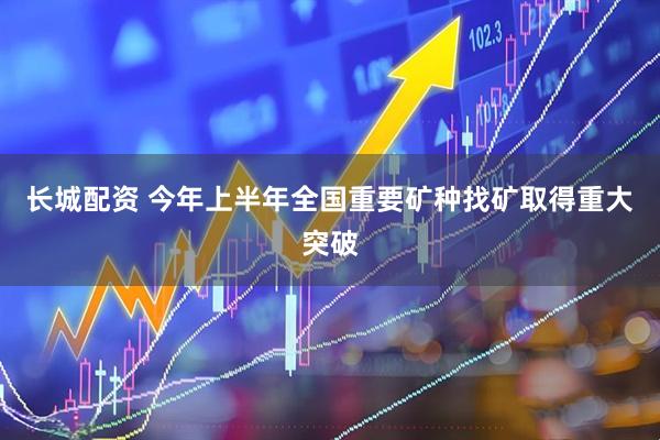 长城配资 今年上半年全国重要矿种找矿取得重大突破