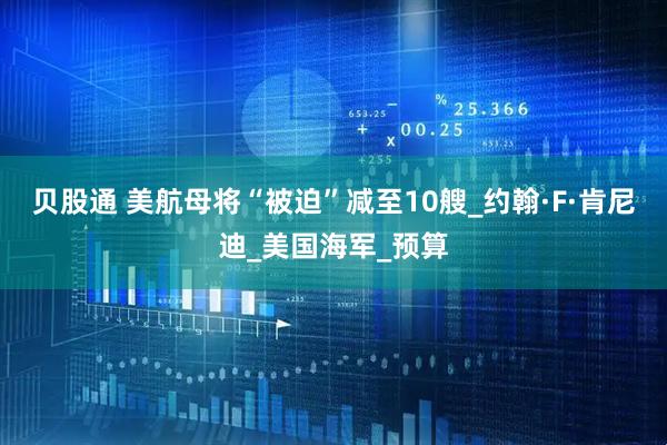贝股通 美航母将“被迫”减至10艘_约翰·F·肯尼迪_美国海军_预算
