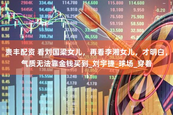 贵丰配资 看刘国梁女儿，再看李湘女儿，才明白，气质无法靠金钱买到_刘宇捷_球场_穿着