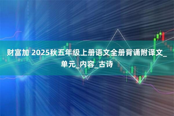 财富加 2025秋五年级上册语文全册背诵附译文_单元_内容_古诗