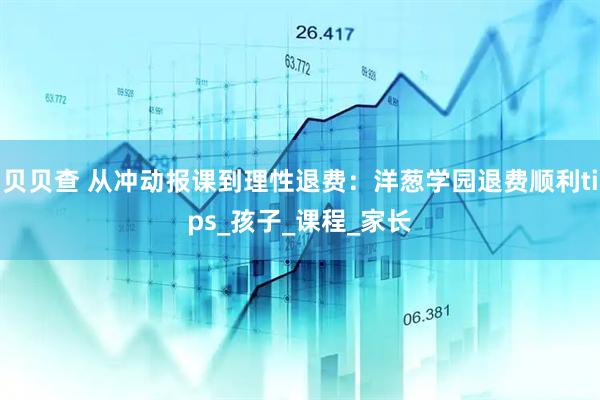 贝贝查 从冲动报课到理性退费：洋葱学园退费顺利tips_孩子_课程_家长
