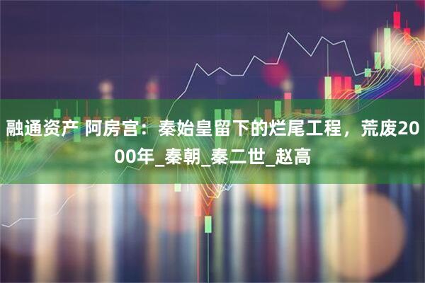 融通资产 阿房宫：秦始皇留下的烂尾工程，荒废2000年_秦朝_秦二世_赵高