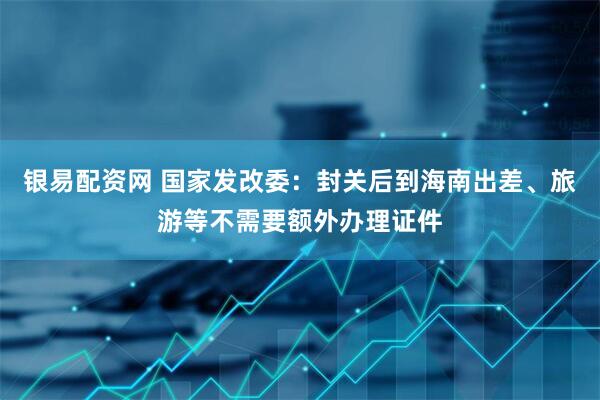 银易配资网 国家发改委：封关后到海南出差、旅游等不需要额外办理证件