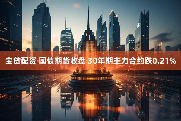 宝贷配资 国债期货收盘 30年期主力合约跌0.21%