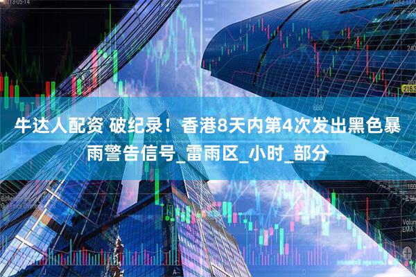 牛达人配资 破纪录！香港8天内第4次发出黑色暴雨警告信号_雷雨区_小时_部分
